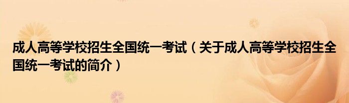 成人高等学校招生全国统一考试（关于成人高等学校招生全国统一考试的简介）