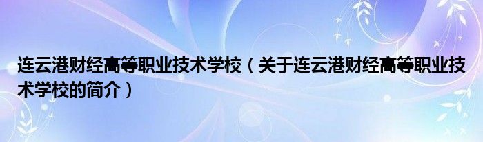 连云港财经高等职业技术学校（关于连云港财经高等职业技术学校的简介）