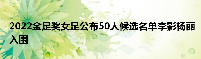 2022金足奖女足公布50人候选名单李影杨丽入围