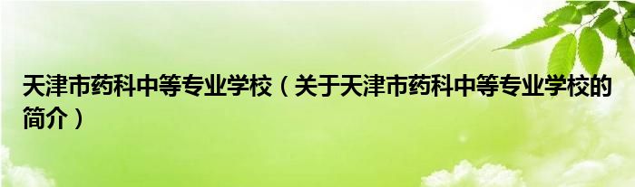 天津市药科中等专业学校（关于天津市药科中等专业学校的简介）