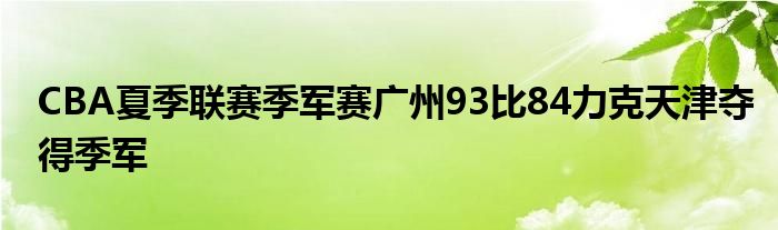 CBA夏季联赛季军赛广州93比84力克天津夺得季军