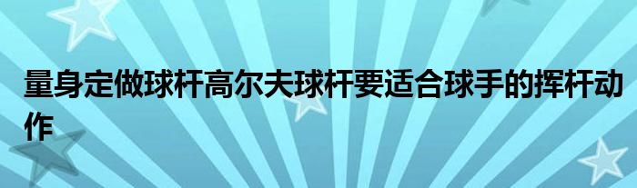 量身定做球杆高尔夫球杆要适合球手的挥杆动作