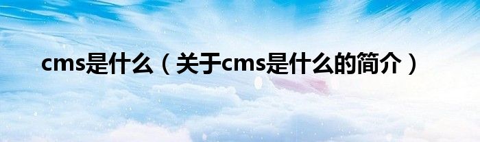 cms是什么（关于cms是什么的简介）