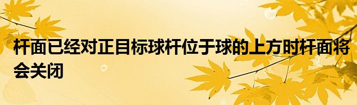 杆面已经对正目标球杆位于球的上方时杆面将会关闭