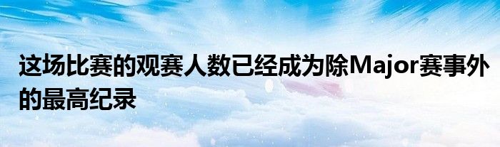 这场比赛的观赛人数已经成为除Major赛事外的最高纪录