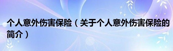 个人意外伤害保险（关于个人意外伤害保险的简介）