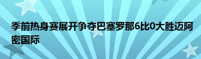 季前热身赛展开争夺巴塞罗那6比0大胜迈阿密国际