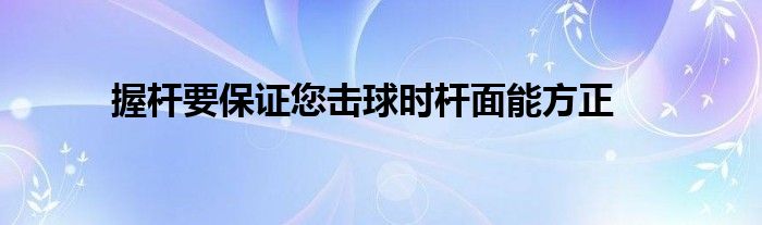 握杆要保证您击球时杆面能方正