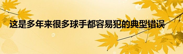 这是多年来很多球手都容易犯的典型错误