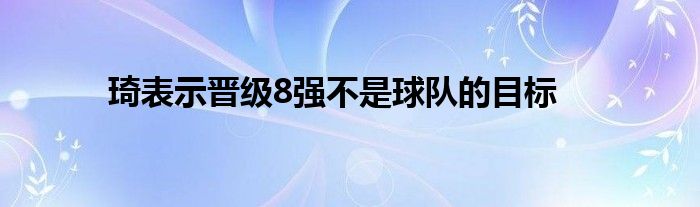 琦表示晋级8强不是球队的目标