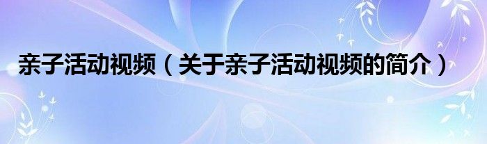 亲子活动视频（关于亲子活动视频的简介）