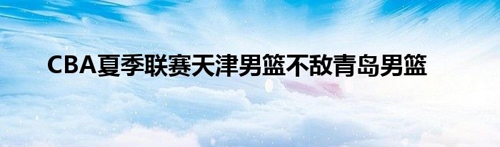 CBA夏季联赛天津男篮不敌青岛男篮