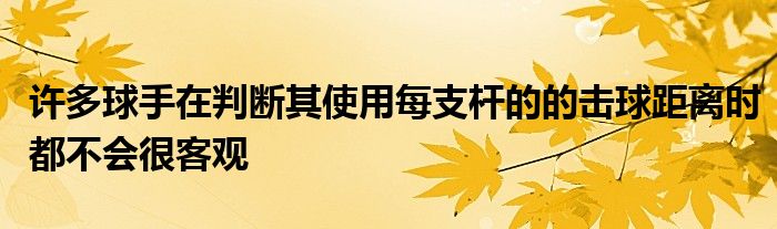 许多球手在判断其使用每支杆的的击球距离时都不会很客观