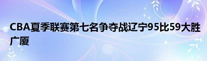 CBA夏季联赛第七名争夺战辽宁95比59大胜广厦