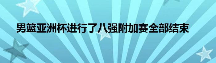 男篮亚洲杯进行了八强附加赛全部结束