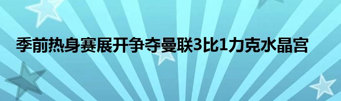 季前热身赛展开争夺曼联3比1力克水晶宫