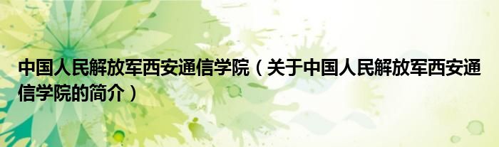 中国人民解放军西安通信学院（关于中国人民解放军西安通信学院的简介）