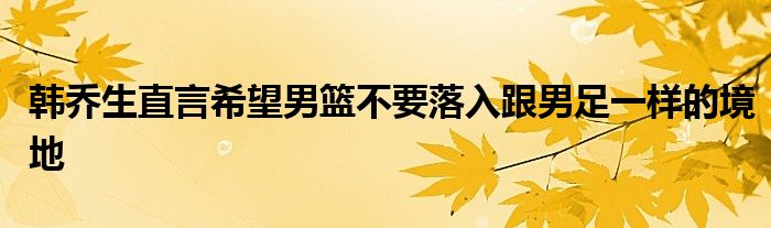 韩乔生直言希望男篮不要落入跟男足一样的境地