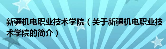 新疆机电职业技术学院（关于新疆机电职业技术学院的简介）