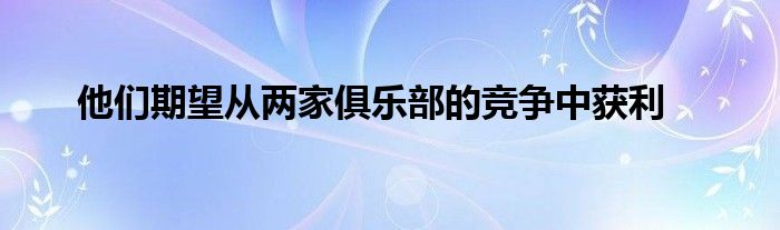 他们期望从两家俱乐部的竞争中获利