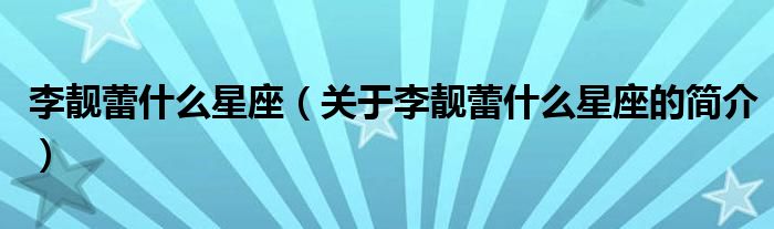 李靓蕾什么星座（关于李靓蕾什么星座的简介）