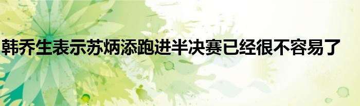 韩乔生表示苏炳添跑进半决赛已经很不容易了