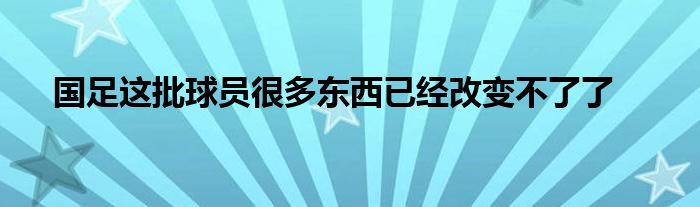 国足这批球员很多东西已经改变不了了