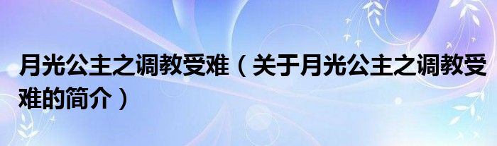 月光公主之调教受难（关于月光公主之调教受难的简介）