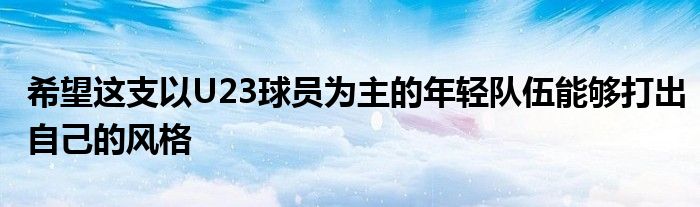 希望这支以U23球员为主的年轻队伍能够打出自己的风格