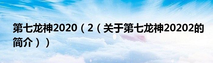 第七龙神2020（2（关于第七龙神20202的简介））