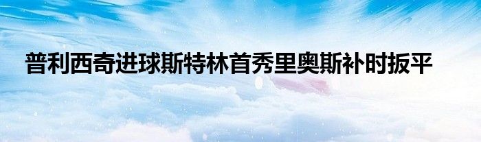 普利西奇进球斯特林首秀里奥斯补时扳平