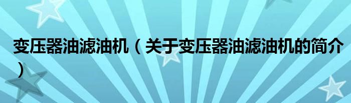 变压器油滤油机（关于变压器油滤油机的简介）