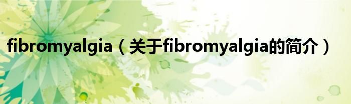 fibromyalgia（关于fibromyalgia的简介）