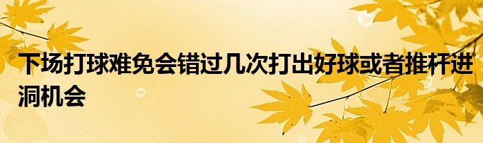 下场打球难免会错过几次打出好球或者推杆进洞机会