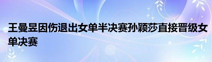 王曼昱因伤退出女单半决赛孙颖莎直接晋级女单决赛