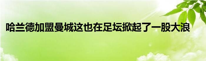 哈兰德加盟曼城这也在足坛掀起了一股大浪