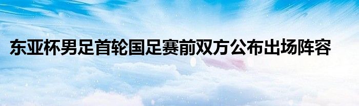 东亚杯男足首轮国足赛前双方公布出场阵容