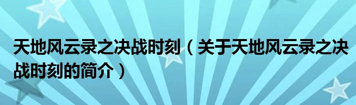 天地风云录之决战时刻（关于天地风云录之决战时刻的简介）