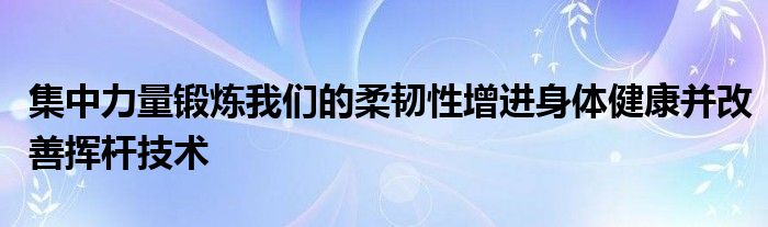 集中力量锻炼我们的柔韧性增进身体健康并改善挥杆技术