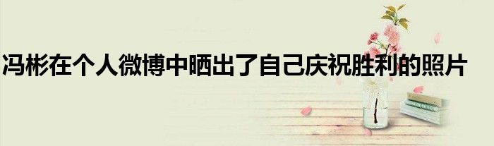 冯彬在个人微博中晒出了自己庆祝胜利的照片