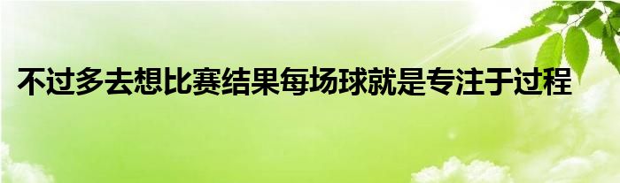 不过多去想比赛结果每场球就是专注于过程