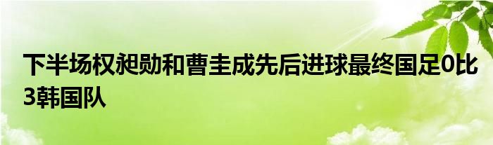 下半场权昶勋和曹圭成先后进球最终国足0比3韩国队