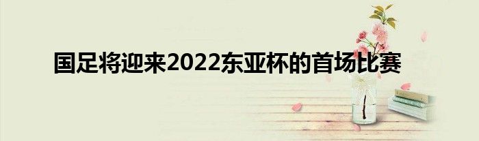 国足将迎来2022东亚杯的首场比赛