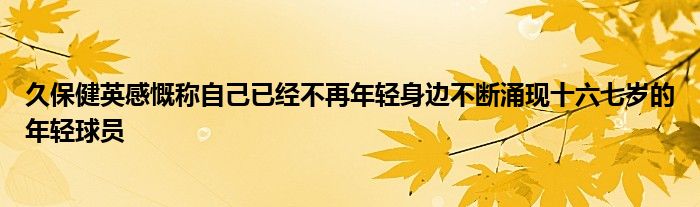 久保健英感慨称自己已经不再年轻身边不断涌现十六七岁的年轻球员