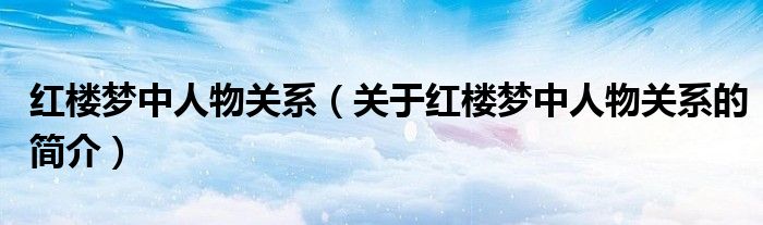 红楼梦中人物关系（关于红楼梦中人物关系的简介）