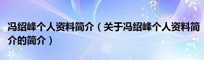 冯绍峰个人资料简介（关于冯绍峰个人资料简介的简介）