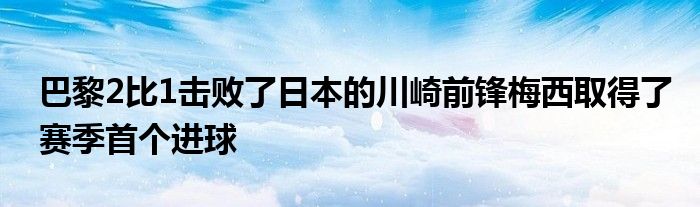 巴黎2比1击败了日本的川崎前锋梅西取得了赛季首个进球