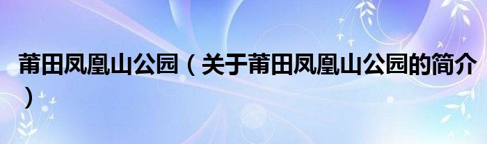 莆田凤凰山公园（关于莆田凤凰山公园的简介）