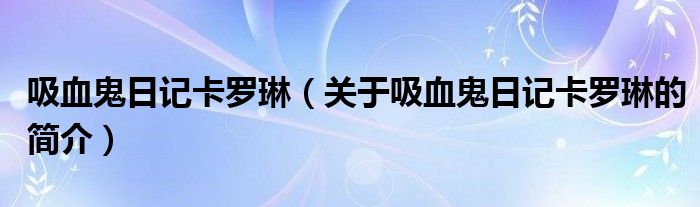吸血鬼日记卡罗琳（关于吸血鬼日记卡罗琳的简介）