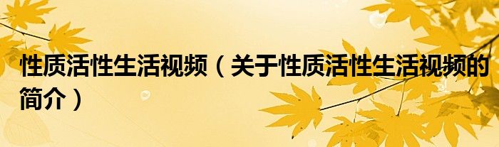 性质活性生活视频（关于性质活性生活视频的简介）